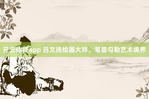 開云體育app 呂文揚繪畫大師，筆墨勾勒藝術境界
