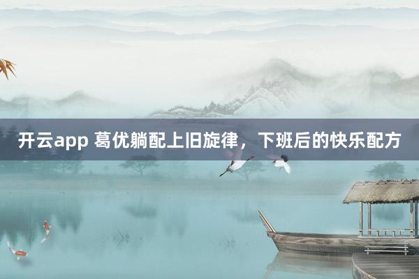 開云app 葛優(yōu)躺配上舊旋律，下班后的快樂配方