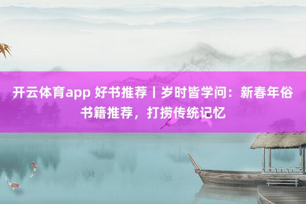 開云體育app 好書推薦丨歲時皆學(xué)問:新春年俗書籍推薦,打撈傳統(tǒng)記憶