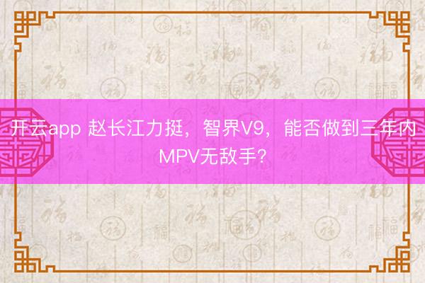 開云app 趙長江力挺，智界V9，能否做到三年內MPV無敵手？