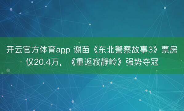 開(kāi)云官方體育app 謝苗《東北警察故事3》票房?jī)H20.4萬(wàn),《重返寂靜嶺》強(qiáng)勢(shì)奪冠