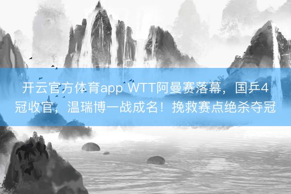 開云官方體育app WTT阿曼賽落幕,國乒4冠收官,溫瑞博一戰成名!挽救賽點絕殺奪冠