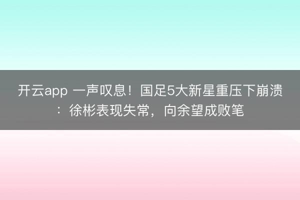 開云app 一聲嘆息!國足5大新星重壓下崩潰:徐彬表現(xiàn)失常,向余望成敗筆