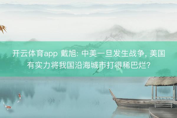 開云體育app 戴旭: 中美一旦發(fā)生戰(zhàn)爭, 美國有實力將我國沿海城市打得稀巴爛?