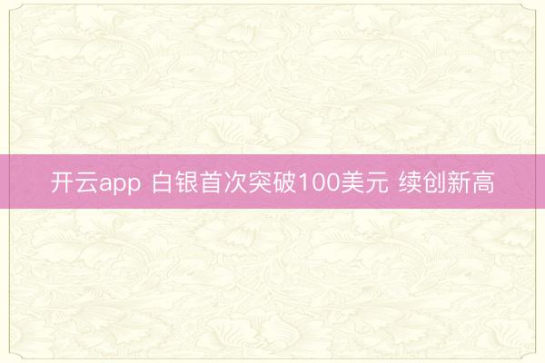 開云app 白銀首次突破100美元 續創新高