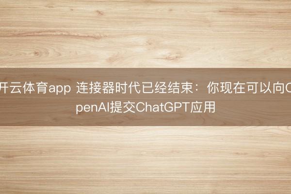 開云體育app 連接器時代已經結束:你現在可以向OpenAI提交ChatGPT應用