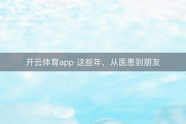 開云體育app 這些年,從醫(yī)患到朋友