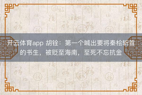 開云體育app 胡銓:第一個喊出要將秦檜斬首的書生,被貶至海南,至死不忘抗金