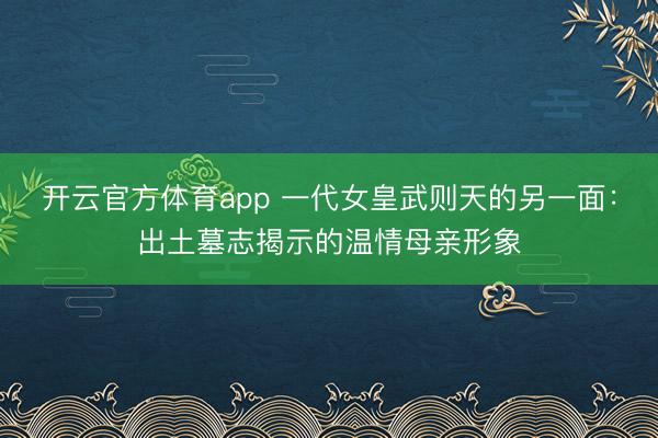 開(kāi)云官方體育app 一代女皇武則天的另一面:出土墓志揭示的溫情母親形象