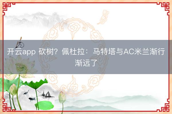開云app 砍樹?佩杜拉:馬特塔與AC米蘭漸行漸遠了