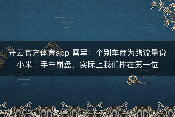開(kāi)云官方體育app 雷軍:個(gè)別車(chē)商為蹭流量說(shuō)小米二手車(chē)崩盤(pán),實(shí)際上我們排在第一位