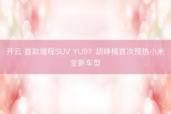 開云 首款增程SUV YU9?胡崢楠首次預(yù)熱小米全新車型