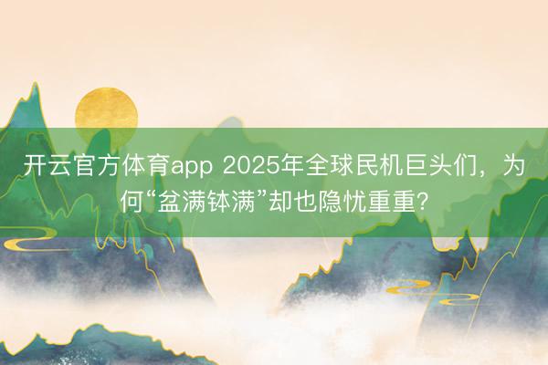 開云官方體育app 2025年全球民機(jī)巨頭們，為何“盆滿缽滿”卻也隱憂重重？
