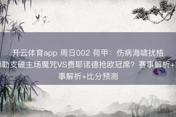 開云體育app 周日002 荷甲：傷病海嘯擾格局，烏德勒支破主場魔咒VS費耶諾德搶歐冠席？賽事解析+比分預測