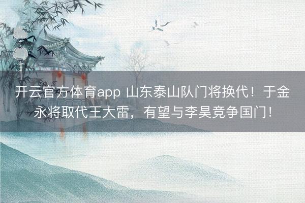 開(kāi)云官方體育app 山東泰山隊(duì)門(mén)將換代！于金永將取代王大雷，有望與李昊競(jìng)爭(zhēng)國(guó)門(mén)！