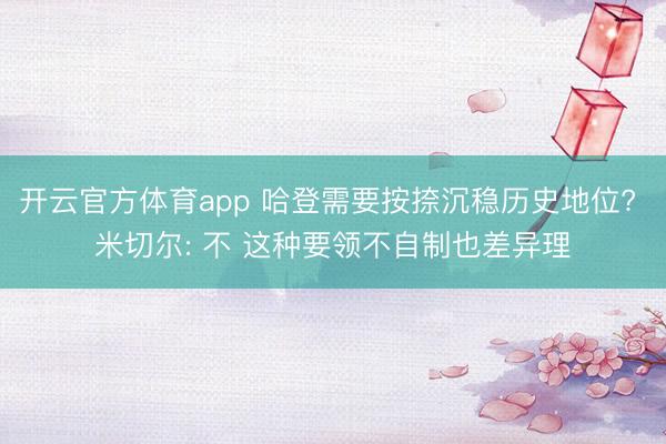 開云官方體育app 哈登需要按捺沉穩(wěn)歷史地位? 米切爾: 不 這種要領(lǐng)不自制也差異理