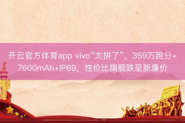 開云官方體育app vivo“太拼了”,359萬跑分+7600mAh+IP69,性價(jià)比旗艦跌至新廉價(jià)