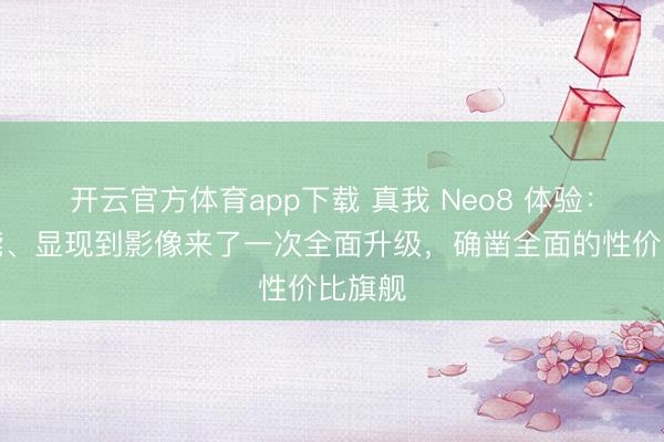 開云官方體育app下載 真我 Neo8 體驗(yàn)：從性能、顯現(xiàn)到影像來了一次全面升級(jí)，確鑿全面的性價(jià)比旗艦
