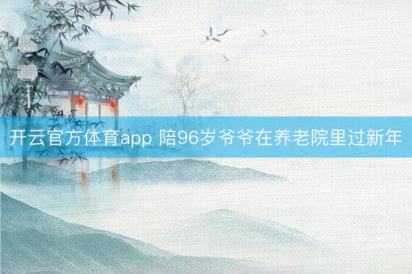 開(kāi)云官方體育app 陪96歲爺爺在養(yǎng)老院里過(guò)新年