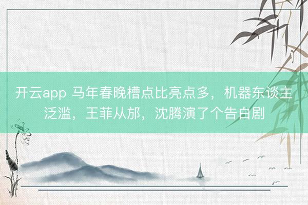 開(kāi)云app 馬年春晚槽點(diǎn)比亮點(diǎn)多,機(jī)器東談主泛濫,王菲從邡,沈騰演了個(gè)告白劇