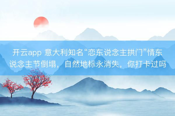 開云app 意大利知名“戀東說念主拱門”情東說念主節倒塌，自然地標永消失，你打卡過嗎
