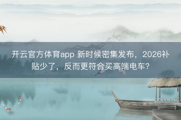 開云官方體育app 新時候密集發布,2026補貼少了,反而更符合買高端電車?